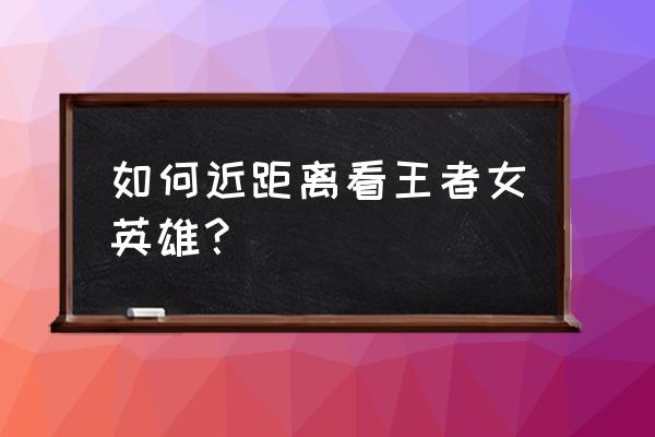 王者荣耀女英雄最强排行榜 如何近距离看王者女英雄？