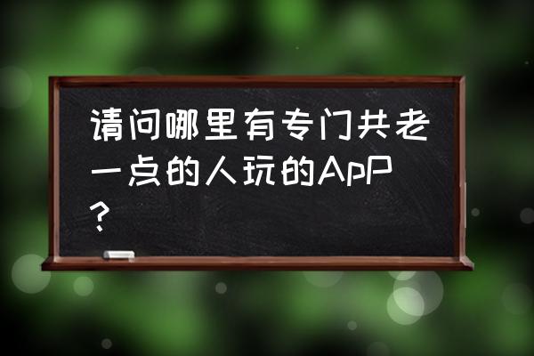 适合老年人的游戏6个人左右 请问哪里有专门共老一点的人玩的ApP？