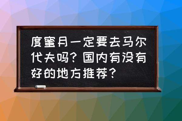 马尔代夫蜜月旅游怎么样 度蜜月一定要去马尔代夫吗？国内有没有好的地方推荐？