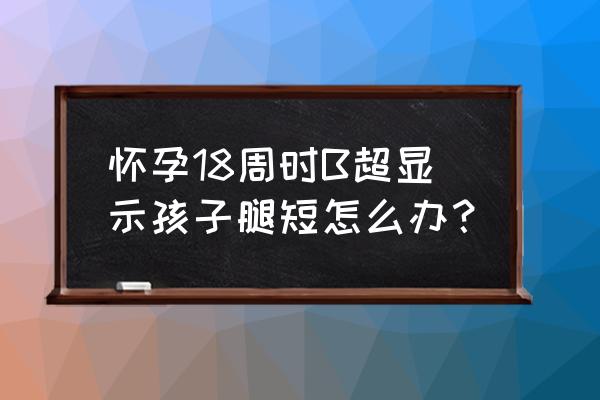 孕十八周宝宝每周发育过程图 怀孕18周时B超显示孩子腿短怎么办？