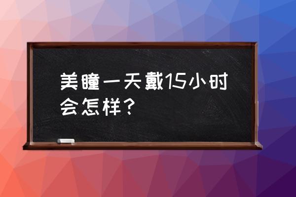 长期戴美瞳眼睛发炎了 美瞳一天戴15小时会怎样？