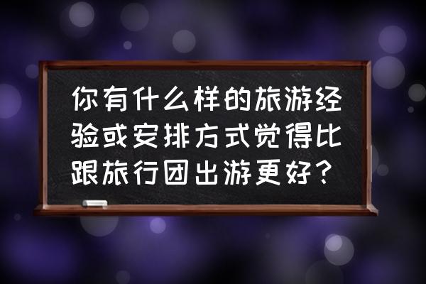 出国旅游是跟团游好还是自由行好 你有什么样的旅游经验或安排方式觉得比跟旅行团出游更好？