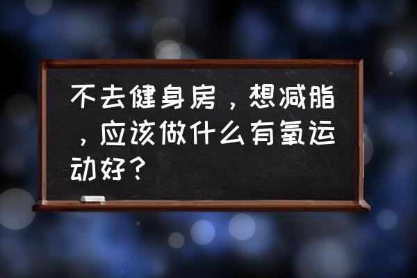 适合在家做的减肥操教学 不去健身房，想减脂，应该做什么有氧运动好？