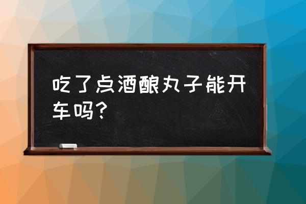 吃了哪种药最好不要马上开车 吃了点酒酿丸子能开车吗？