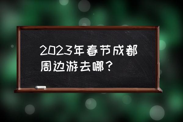 成都市周边游必去的8个绝美景点 2023年春节成都周边游去哪？