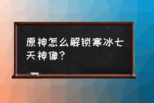 原神寒冰地图的七天神像在哪里 原神怎么解锁寒冰七天神像？