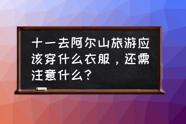 阿尔山自驾游攻略 十一去阿尔山旅游应该穿什么衣服，还需注意什么？