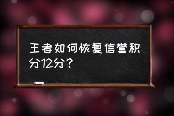 王者信誉积分明细怎么查询 王者如何恢复信誉积分12分？