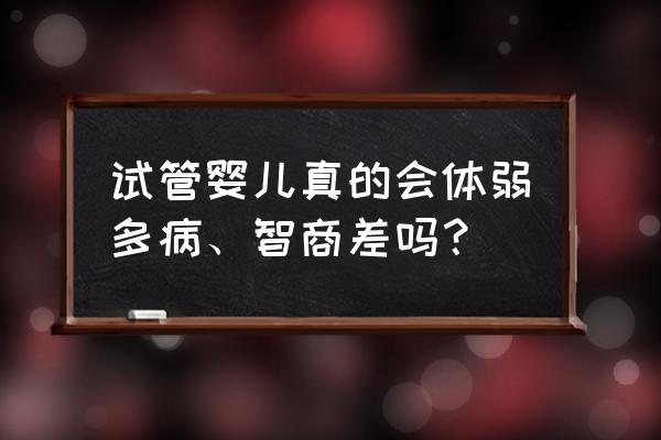 试管小孩是不是很聪明 试管婴儿真的会体弱多病、智商差吗？