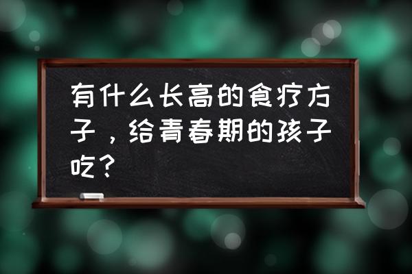 青春期孩子适合补充什么来长高 有什么长高的食疗方子，给青春期的孩子吃？