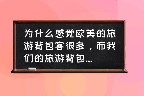 背包客现状 为什么感觉欧美的旅游背包客很多，而我们的旅游背包客很少？