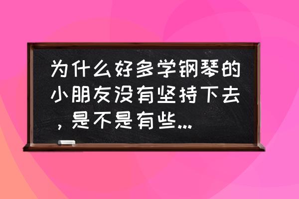 儿童钢琴启蒙过程中会出现的问题 为什么好多学钢琴的小朋友没有坚持下去，是不是有些曲子不适合？