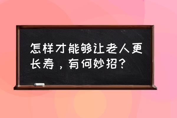 长寿睡眠方法 怎样才能够让老人更长寿，有何妙招？