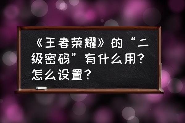 王者荣耀二级密码都能保护什么 《王者荣耀》的“二级密码”有什么用？怎么设置？