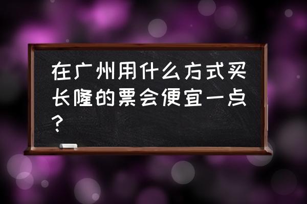 长隆马戏团怎么预约座位 在广州用什么方式买长隆的票会便宜一点？