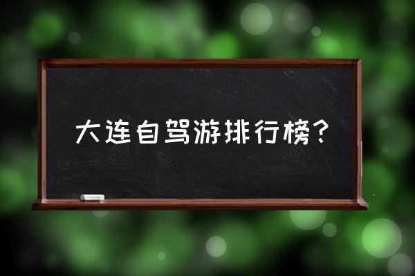 大连旅游必去景点排名发现王国 大连自驾游排行榜？