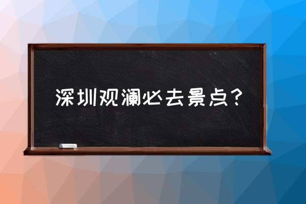 深圳一日游必去的十个免费景点 深圳观澜必去景点？