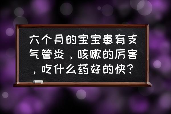 六个月的宝宝咳嗽怎么办小妙招 六个月的宝宝患有支气管炎，咳嗽的厉害，吃什么药好的快？