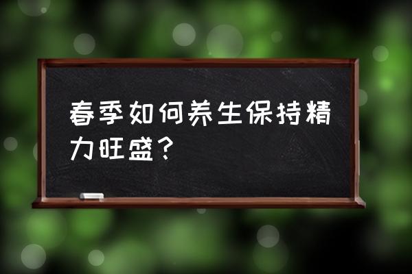 春天发困吃什么好得快 春季如何养生保持精力旺盛？