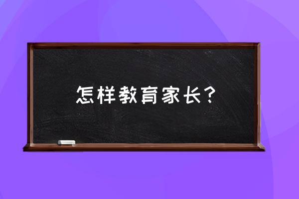 家长学习科学的育儿方法 怎样教育家长？