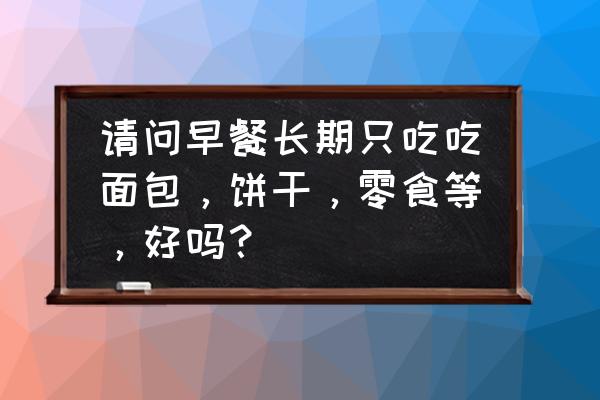 空腹不能吃早餐是哪个专家说的 请问早餐长期只吃吃面包，饼干，零食等，好吗？