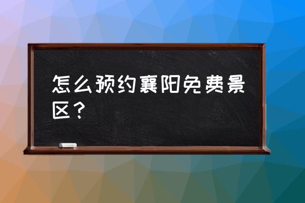 预约湖北免费景点技巧 怎么预约襄阳免费景区？