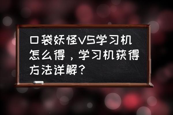 口袋英语学习机哪个好 口袋妖怪VS学习机怎么得，学习机获得方法详解？