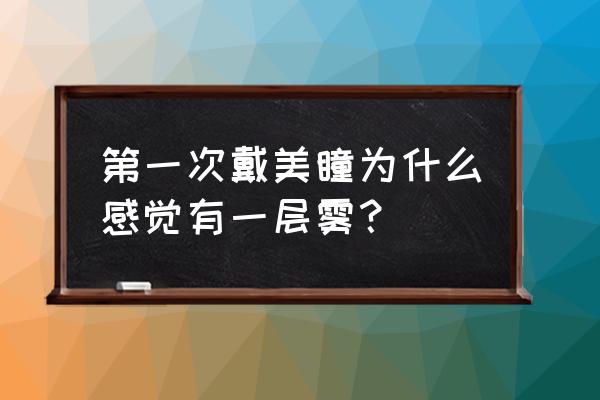 美瞳戴反了会有什么感受 第一次戴美瞳为什么感觉有一层雾？