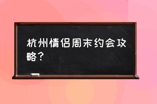 杭州附近适合情侣一日游的地方 杭州情侣周末约会攻略？