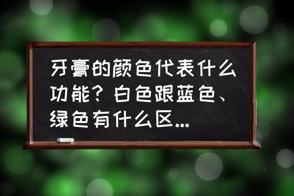 买牙膏要注意哪些细节 牙膏的颜色代表什么功能？白色跟蓝色、绿色有什么区别？什么成分不一样？有什么效果？