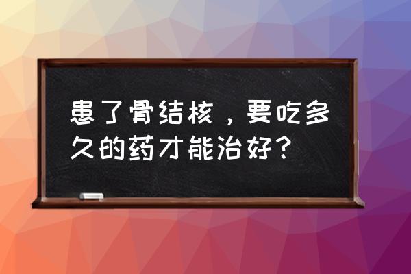 怎么判断骨结核是否完全治好 患了骨结核，要吃多久的药才能治好？