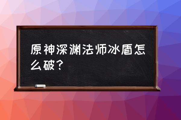 原神深渊使者怎么打 原神深渊法师冰盾怎么破？