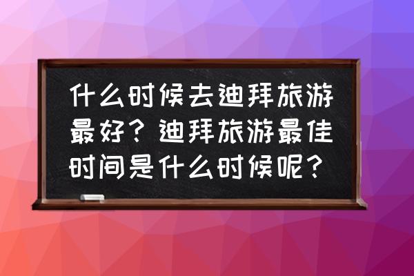 迪拜的最佳旅游季节 什么时候去迪拜旅游最好？迪拜旅游最佳时间是什么时候呢？