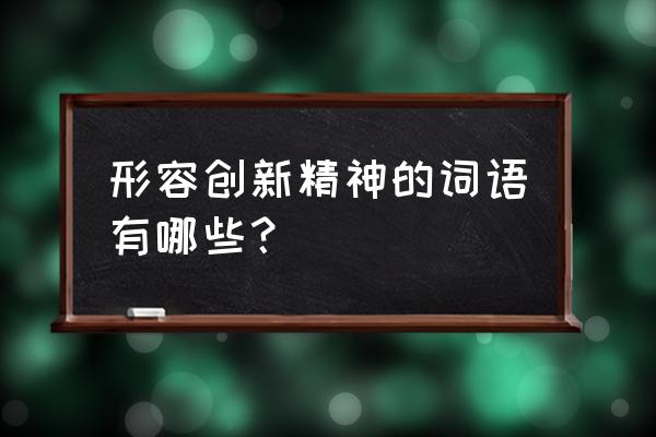 如何增强创新意识和能力 形容创新精神的词语有哪些？