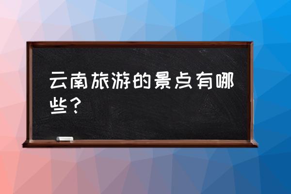 去云南旅游十大景点排名 云南旅游的景点有哪些？