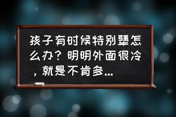 怎样管教脾气倔强的孩子 孩子有时候特别犟怎么办？明明外面很冷，就是不肯多穿一件衣服？