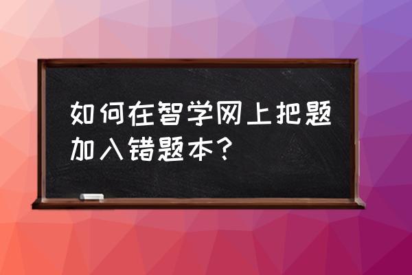 怎么把错题打印到错题本 如何在智学网上把题加入错题本？