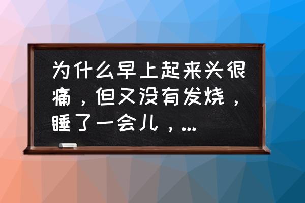 没有睡好头疼怎么缓解 为什么早上起来头很痛，但又没有发烧，睡了一会儿，就不怎么疼了？