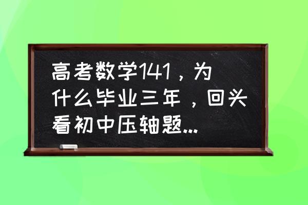 中考数学压轴题的最新解题技巧 高考数学141，为什么毕业三年，回头看初中压轴题最后一问都做不出来了呢，是不是退化了？