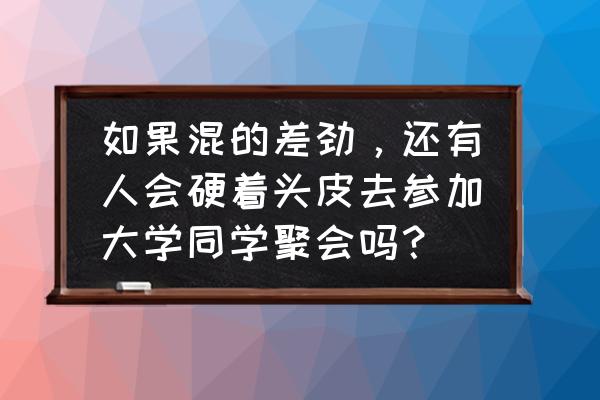 同学差劲怎么办 如果混的差劲，还有人会硬着头皮去参加大学同学聚会吗？