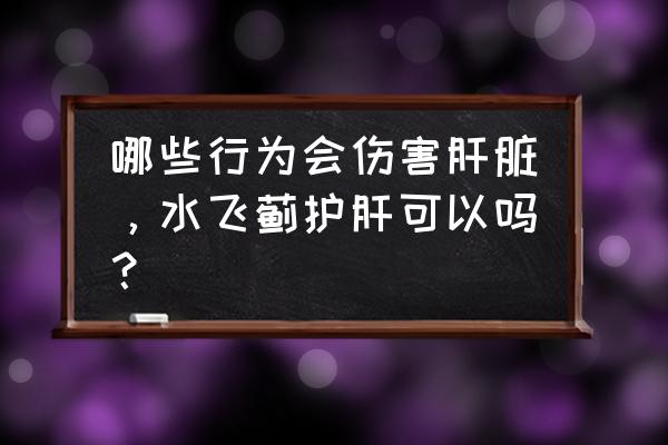 伤肾脏的五种行为 哪些行为会伤害肝脏，水飞蓟护肝可以吗？