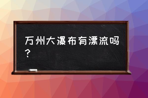 重庆万州大瀑布旅游攻略 万州大瀑布有漂流吗？