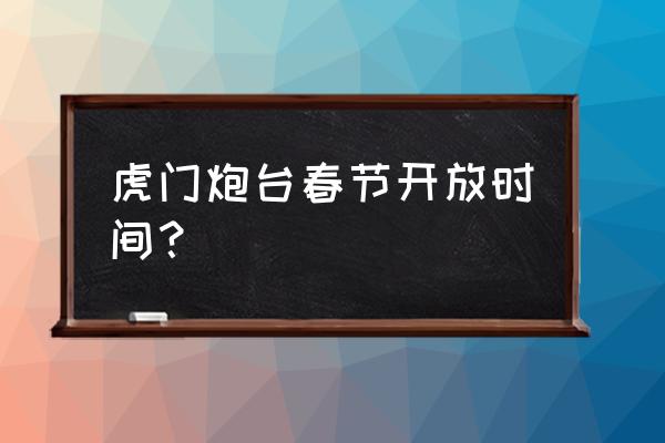 虎门炮台景区门票价格 虎门炮台春节开放时间？