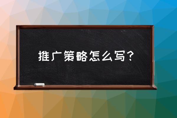 怎样写好一份策划书 推广策略怎么写？