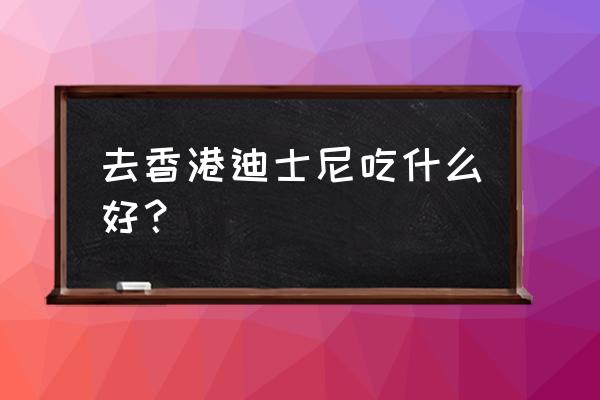 香港迪士尼饮食超详细攻略 去香港迪士尼吃什么好？