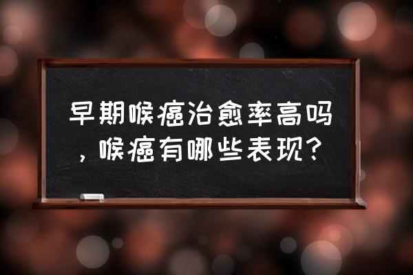 咽喉癌的早期怎么治 早期喉癌治愈率高吗，喉癌有哪些表现？