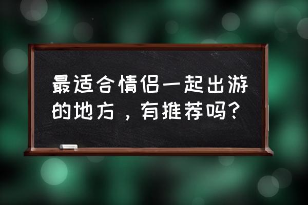 牦牛国画奔跑图 最适合情侣一起出游的地方，有推荐吗？