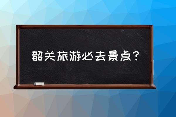 韶关南华寺附近旅游景点 韶关旅游必去景点？