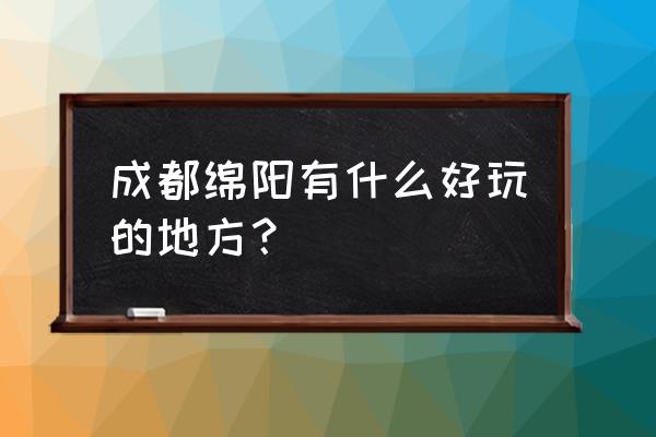 绵阳有哪里好玩的地方 成都绵阳有什么好玩的地方？