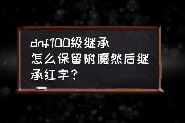 dnf100级史诗需要打红字的位置 dnf100级继承怎么保留附魔然后继承红字？